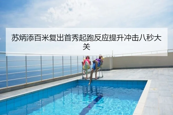 苏炳添百米复出首秀起跑反应提升冲击八秒大关