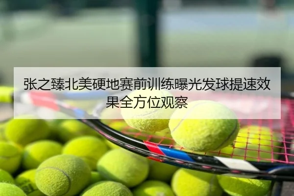 张之臻北美硬地赛前训练曝光发球提速效果全方位观察