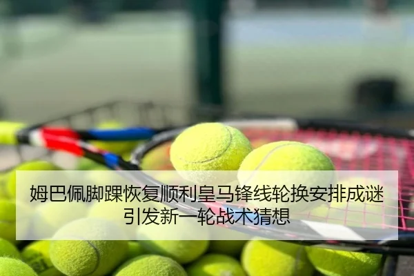 姆巴佩脚踝恢复顺利皇马锋线轮换安排成谜引发新一轮战术猜想