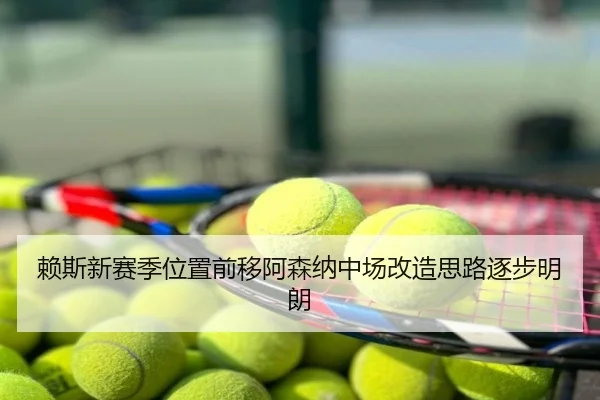 赖斯新赛季位置前移阿森纳中场改造思路逐步明朗