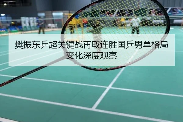 樊振东乒超关键战再取连胜国乒男单格局变化深度观察