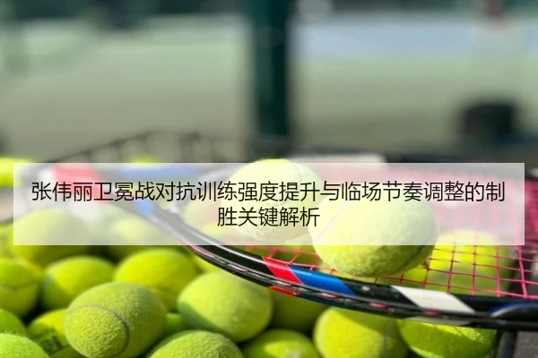 张伟丽卫冕战对抗训练强度提升与临场节奏调整的制胜关键解析