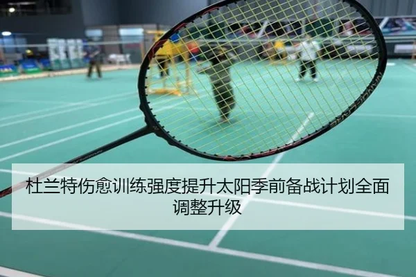 杜兰特伤愈训练强度提升太阳季前备战计划全面调整升级