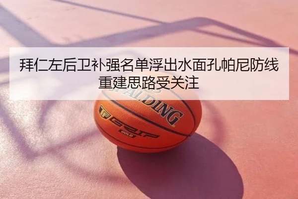 拜仁左后卫补强名单浮出水面孔帕尼防线重建思路受关注