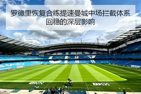罗德里恢复合练提速曼城中场拦截体系回稳的深层影响