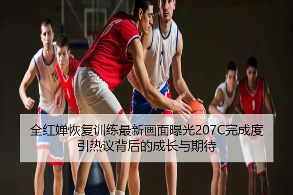 全红婵恢复训练最新画面曝光207C完成度引热议背后的成长与期待