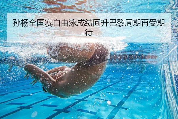 孙杨全国赛自由泳成绩回升巴黎周期再受期待