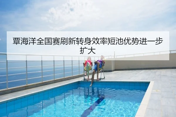 覃海洋全国赛刷新转身效率短池优势进一步扩大