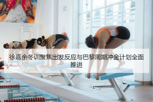 徐嘉余冬训聚焦出发反应与巴黎周期冲金计划全面推进