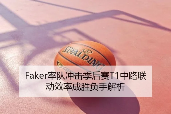 Faker率队冲击季后赛T1中路联动效率成胜负手解析