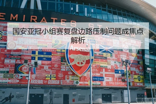 国安亚冠小组赛复盘边路压制问题成焦点解析