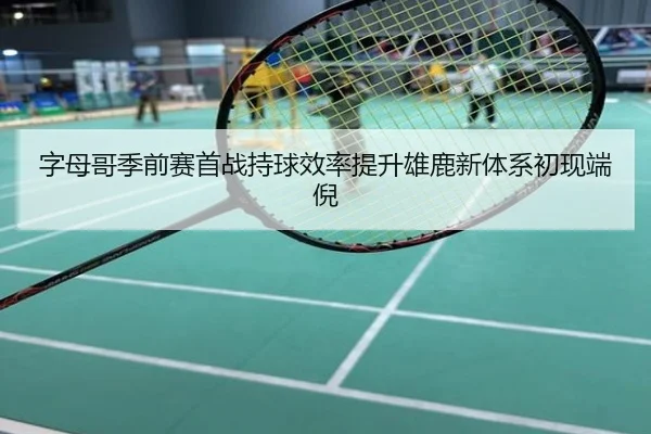 字母哥季前赛首战持球效率提升雄鹿新体系初现端倪