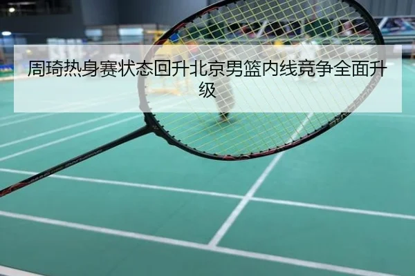 周琦热身赛状态回升北京男篮内线竞争全面升级